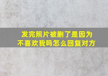 发完照片被删了是因为不喜欢我吗怎么回复对方