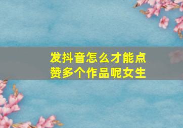 发抖音怎么才能点赞多个作品呢女生