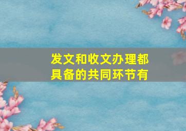 发文和收文办理都具备的共同环节有