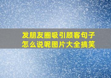 发朋友圈吸引顾客句子怎么说呢图片大全搞笑