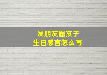 发朋友圈孩子生日感言怎么写