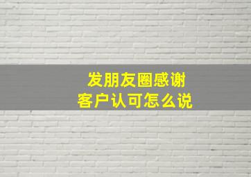 发朋友圈感谢客户认可怎么说