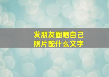 发朋友圈晒自己照片配什么文字