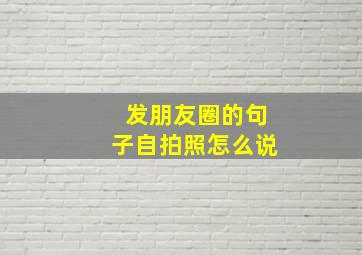 发朋友圈的句子自拍照怎么说