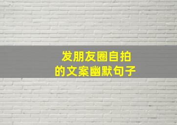 发朋友圈自拍的文案幽默句子