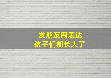 发朋友圈表达孩子们都长大了