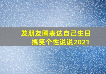 发朋友圈表达自己生日搞笑个性说说2021