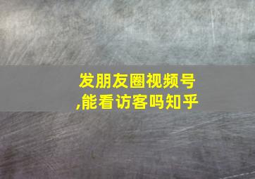 发朋友圈视频号,能看访客吗知乎