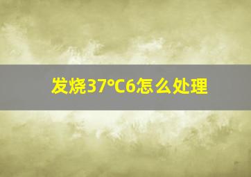 发烧37℃6怎么处理