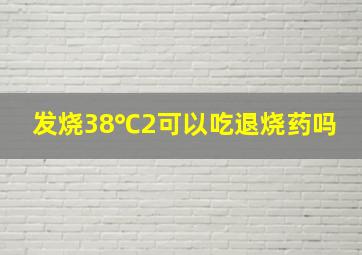 发烧38℃2可以吃退烧药吗