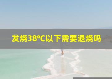 发烧38℃以下需要退烧吗