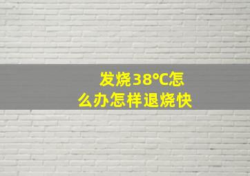 发烧38℃怎么办怎样退烧快