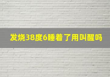 发烧38度6睡着了用叫醒吗