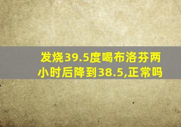 发烧39.5度喝布洛芬两小时后降到38.5,正常吗