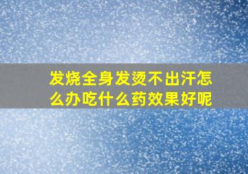 发烧全身发烫不出汗怎么办吃什么药效果好呢