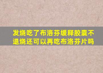 发烧吃了布洛芬缓释胶囊不退烧还可以再吃布洛芬片吗