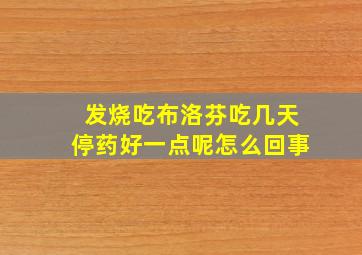 发烧吃布洛芬吃几天停药好一点呢怎么回事