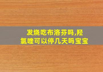 发烧吃布洛芬吗,羟氯喹可以停几天吗宝宝