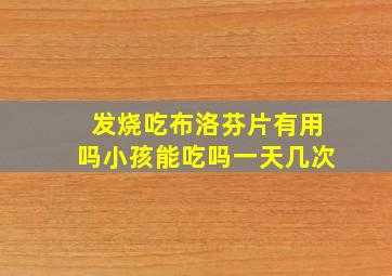 发烧吃布洛芬片有用吗小孩能吃吗一天几次