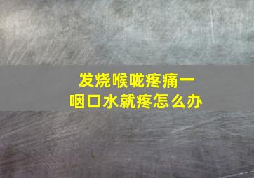 发烧喉咙疼痛一咽口水就疼怎么办