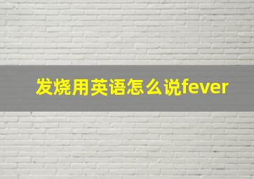 发烧用英语怎么说fever