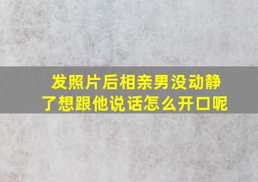 发照片后相亲男没动静了想跟他说话怎么开口呢