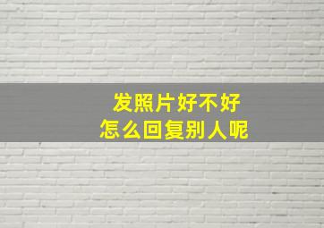 发照片好不好怎么回复别人呢