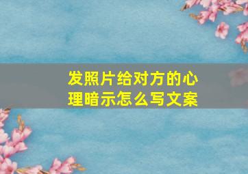 发照片给对方的心理暗示怎么写文案