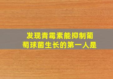 发现青霉素能抑制葡萄球菌生长的第一人是