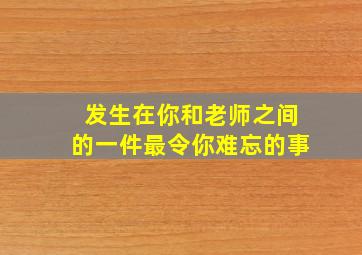 发生在你和老师之间的一件最令你难忘的事