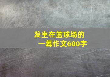 发生在篮球场的一幕作文600字