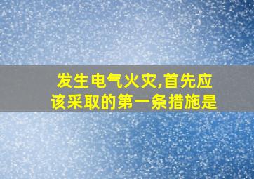 发生电气火灾,首先应该采取的第一条措施是