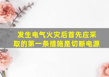 发生电气火灾后首先应采取的第一条措施是切断电源