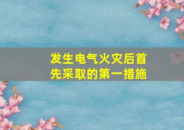 发生电气火灾后首先采取的第一措施