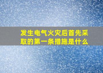 发生电气火灾后首先采取的第一条措施是什么