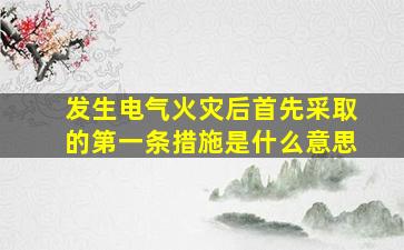 发生电气火灾后首先采取的第一条措施是什么意思