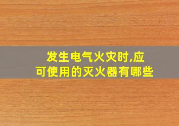 发生电气火灾时,应可使用的灭火器有哪些