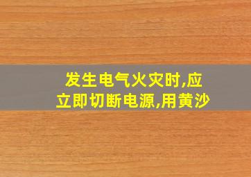 发生电气火灾时,应立即切断电源,用黄沙