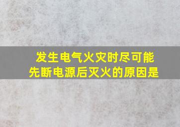 发生电气火灾时尽可能先断电源后灭火的原因是