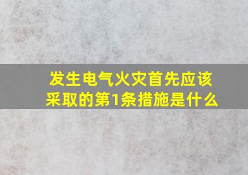 发生电气火灾首先应该采取的第1条措施是什么