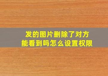 发的图片删除了对方能看到吗怎么设置权限