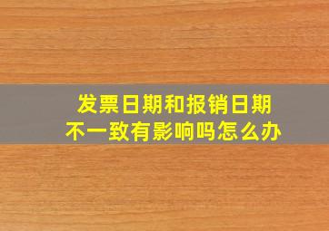 发票日期和报销日期不一致有影响吗怎么办