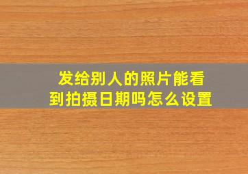 发给别人的照片能看到拍摄日期吗怎么设置