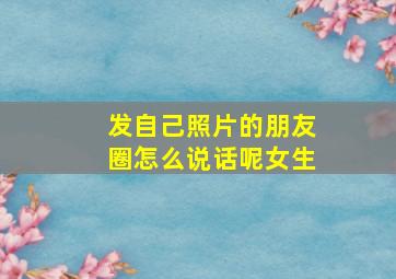 发自己照片的朋友圈怎么说话呢女生