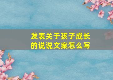 发表关于孩子成长的说说文案怎么写