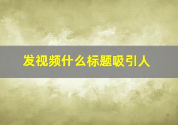 发视频什么标题吸引人