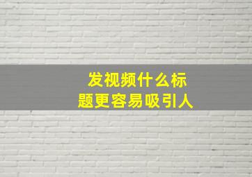 发视频什么标题更容易吸引人