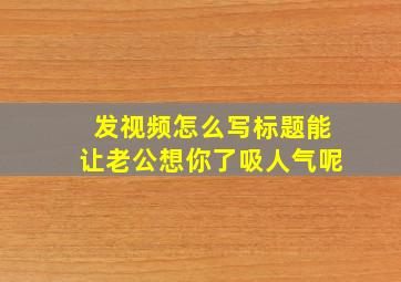 发视频怎么写标题能让老公想你了吸人气呢