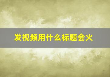 发视频用什么标题会火