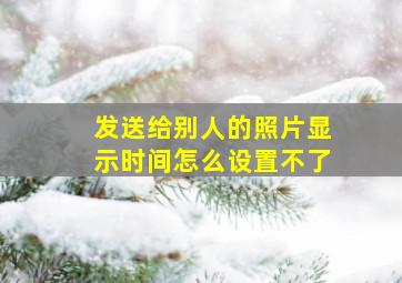 发送给别人的照片显示时间怎么设置不了